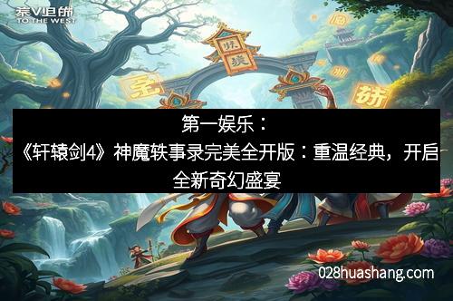 第一娱乐：《轩辕剑4》神魔轶事录完美全开版：重温经典，开启全新奇幻盛宴