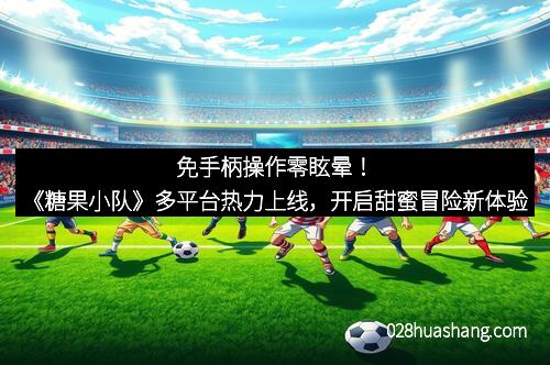 免手柄操作零眩晕！《糖果小队》多平台热力上线，开启甜蜜冒险新体验