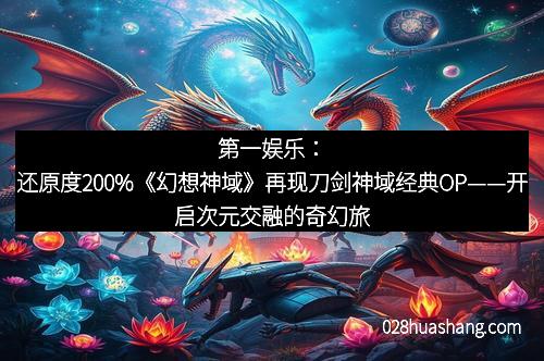 第一娱乐：还原度200%《幻想神域》再现刀剑神域经典OP——开启次元交融的奇幻旅程