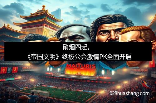 硝烟四起，《帝国文明》终极公会激情PK全面开启